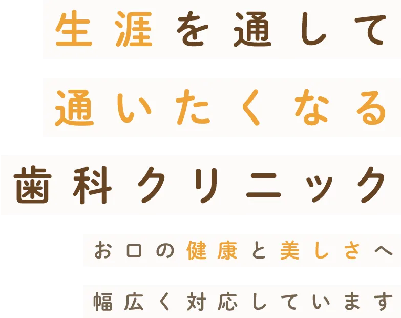 生涯を通して通いたくなる歯科クリニック お口の健康と美しさへ幅広く対応しています