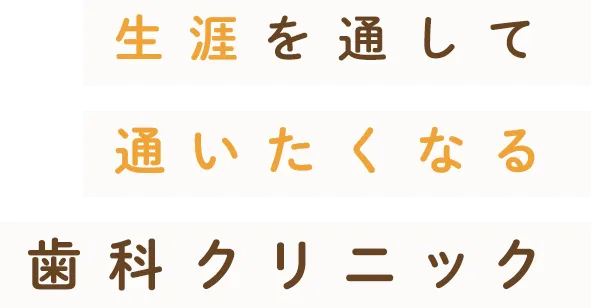 生涯を通して通いたくなる歯科クリニック お口の健康と美しさへ幅広く対応しています